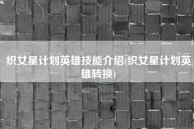 织女星计划英雄技能介绍(织女星计划英雄转换)