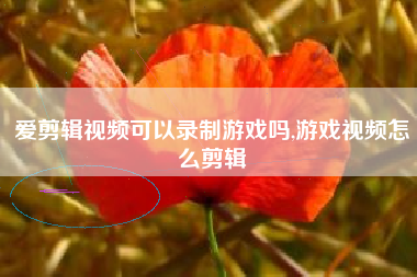 爱剪辑视频可以录制游戏吗,游戏视频怎么剪辑
