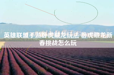 英雄联盟手游卧虎藏龙玩法 卧虎藏龙新春挑战怎么玩