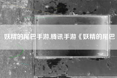 妖精的尾巴手游,腾讯手游《妖精的尾巴
