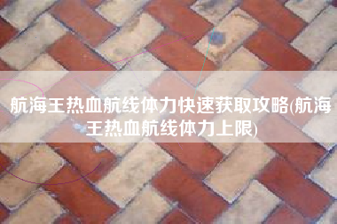 航海王热血航线体力快速获取攻略(航海王热血航线体力上限)