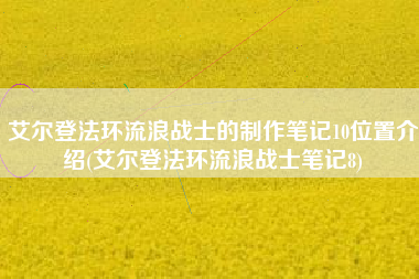 艾尔登法环流浪战士的制作笔记10位置介绍(艾尔登法环流浪战士笔记8)