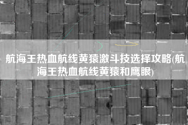 航海王热血航线黄猿激斗技选择攻略(航海王热血航线黄猿和鹰眼)