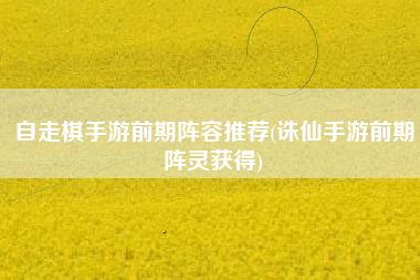 自走棋手游前期阵容推荐(诛仙手游前期阵灵获得)
