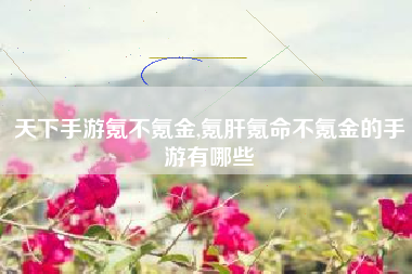 天下手游氪不氪金,氪肝氪命不氪金的手游有哪些