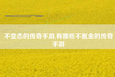 不变态的传奇手游,有哪些不氪金的传奇手游