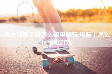 风之剑舞手游怎么用电脑玩,电脑上怎么玩手机游戏