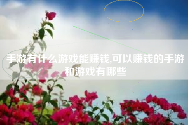 手游有什么游戏能赚钱,可以赚钱的手游和游戏有哪些