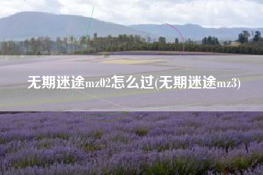 无期迷途mz02怎么过(无期迷途mz3)