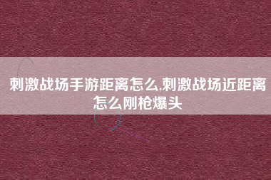 刺激战场手游距离怎么,刺激战场近距离怎么刚枪爆头