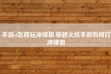 手游cf怎样玩冲锋狙,穿越火线手游如何打冲锋狙