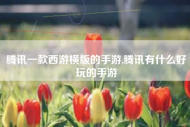 腾讯一款西游横版的手游,腾讯有什么好玩的手游
