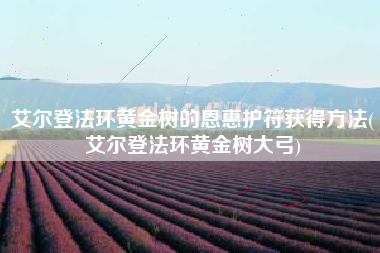 艾尔登法环黄金树的恩惠护符获得方法(艾尔登法环黄金树大弓)