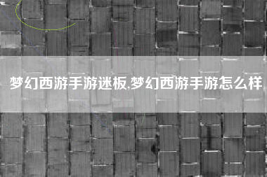 梦幻西游手游迷板,梦幻西游手游怎么样