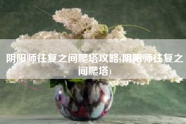 阴阳师往复之间爬塔攻略(阴阳师往复之间爬塔)