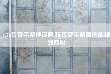 1.76传奇手游挣钱吗,玩传奇手游真的能赚到钱吗