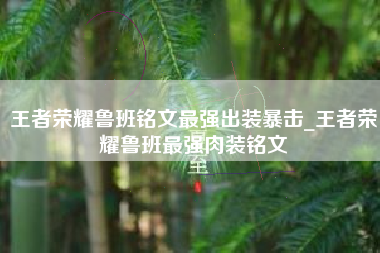 王者荣耀鲁班铭文最强出装暴击_王者荣耀鲁班最强肉装铭文