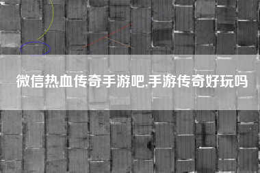 微信热血传奇手游吧,手游传奇好玩吗