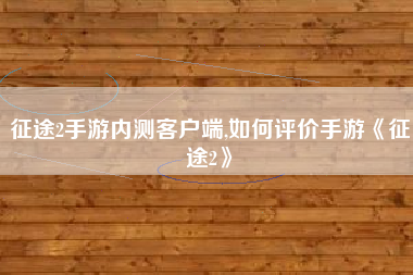 征途2手游内测客户端,如何评价手游《征途2》