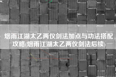 烟雨江湖太乙两仪剑法加点与功法搭配攻略(烟雨江湖太乙两仪剑法后续)