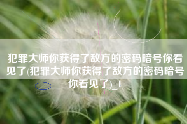 犯罪大师你获得了敌方的密码暗号你看见了(犯罪大师你获得了敌方的密码暗号你看见了)_1