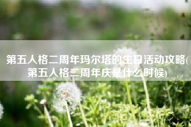 第五人格二周年玛尔塔的生日活动攻略(第五人格二周年庆是什么时候)