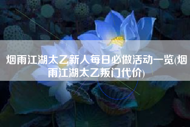 烟雨江湖太乙新人每日必做活动一览(烟雨江湖太乙叛门代价)