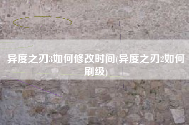 异度之刃3如何修改时间(异度之刃2如何刷级) 异度之刃3如何修改时间(异度之刃2如何刷级)