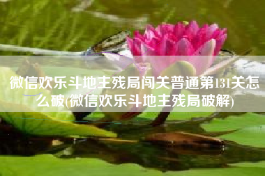 微信欢乐斗地主残局闯关普通第131关怎么破(微信欢乐斗地主残局破解)