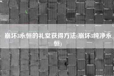 崩坏3永恒的礼堂获得方法(崩坏3纯净永恒)