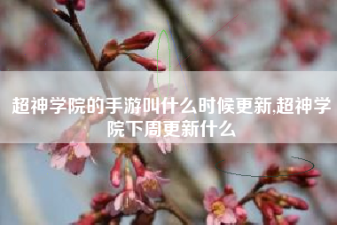 超神学院的手游叫什么时候更新,超神学院下周更新什么