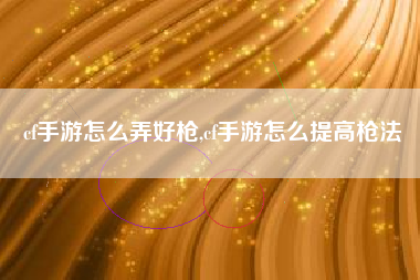 cf手游怎么弄好枪,cf手游怎么提高枪法