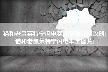 猫和老鼠莱特宁闪电猛虎获取兑换攻略(猫和老鼠莱特宁闪电车王图片)