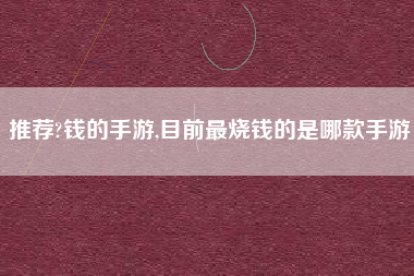 推荐?钱的手游,目前最烧钱的是哪款手游