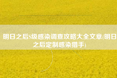 明日之后S级感染调查攻略大全文章(明日之后定制感染猎手)
