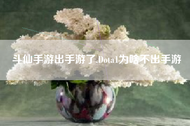 斗仙手游出手游了,Dota1为啥不出手游