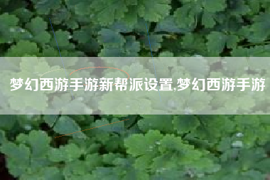 梦幻西游手游新帮派设置,梦幻西游手游