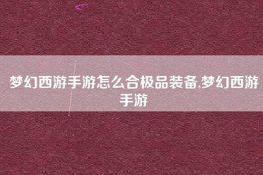 梦幻西游手游怎么合极品装备,梦幻西游手游