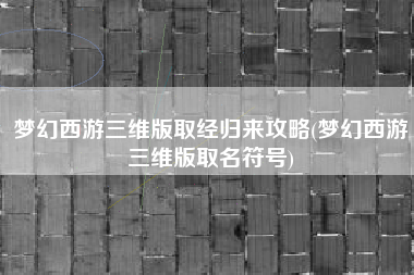 梦幻西游三维版取经归来攻略(梦幻西游三维版取名符号)