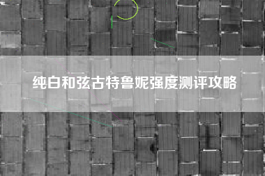 纯白和弦古特鲁妮强度测评攻略