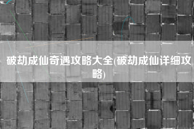 破劫成仙奇遇攻略大全(破劫成仙详细攻略)