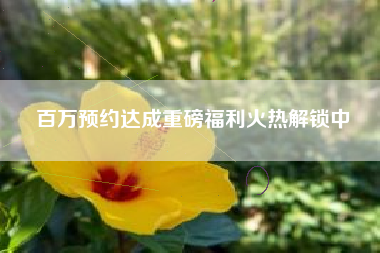 百万预约达成重磅福利火热解锁中