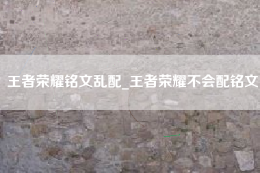王者荣耀铭文乱配_王者荣耀不会配铭文