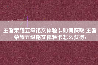 王者荣耀五级铭文体验卡如何获取(王者荣耀五级铭文体验卡怎么获得)