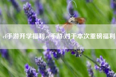 cf手游开学福利,cf手游:对于本次重磅福利