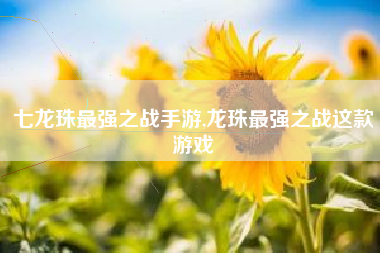 七龙珠最强之战手游,龙珠最强之战这款游戏