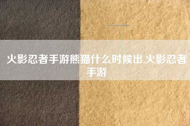 火影忍者手游熊猫什么时候出,火影忍者手游