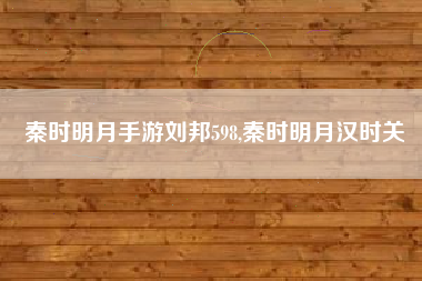秦时明月手游刘邦598,秦时明月汉时关