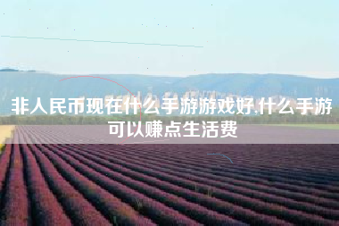 非人民币现在什么手游游戏好,什么手游可以赚点生活费