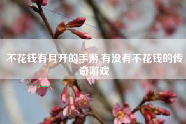 不花钱有月开的手游,有没有不花钱的传奇游戏